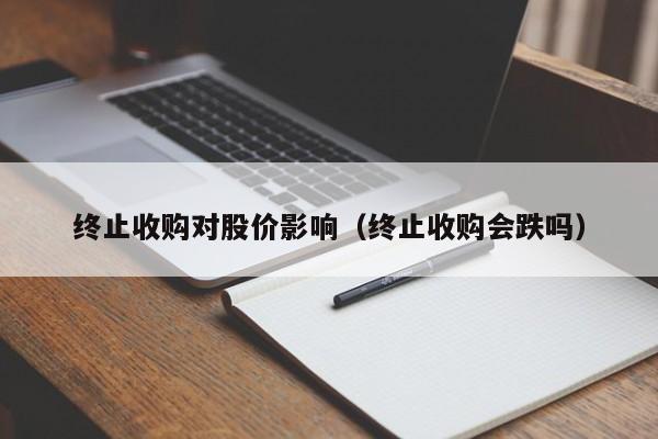 终止收购对股价影响(终止收购会跌吗)-图1 终止收购对股价影响(终止收购会跌吗)-图1