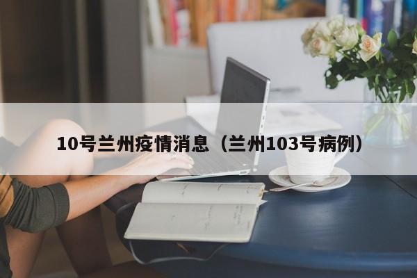 10号兰州疫情消息（兰州103号病例）-图1