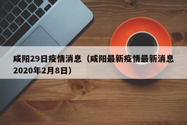 咸阳29日疫情消息(咸阳最新疫情最新消息2020年2月8日)-图1 咸阳29日疫情消息(咸阳最新疫情最新消息2020年2月8日)-图1