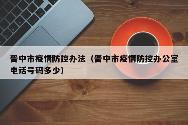 晋中市疫情防控办法（晋中市疫情防控办公室电话号码多少）-图1