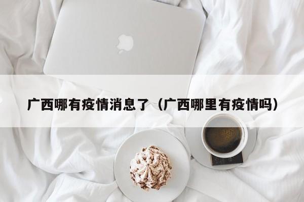 广西哪有疫情消息了(广西哪里有疫情吗)-图1 广西哪有疫情消息了(广西哪里有疫情吗)-图1