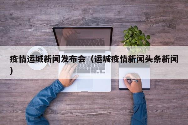 疫情运城新闻发布会(运城疫情新闻头条新闻)-图1 疫情运城新闻发布会(运城疫情新闻头条新闻)-图1