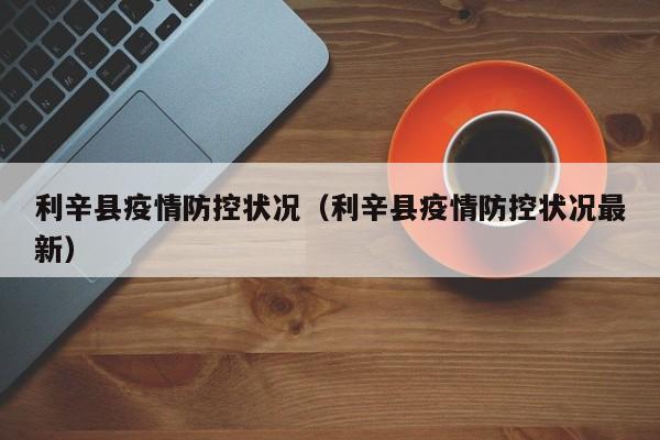 利辛县疫情防控状况(利辛县疫情防控状况最新)-图1 利辛县疫情防控状况(利辛县疫情防控状况最新)-图1