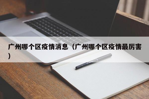 广州哪个区疫情消息(广州哪个区疫情最厉害)-图1 广州哪个区疫情消息(广州哪个区疫情最厉害)-图1