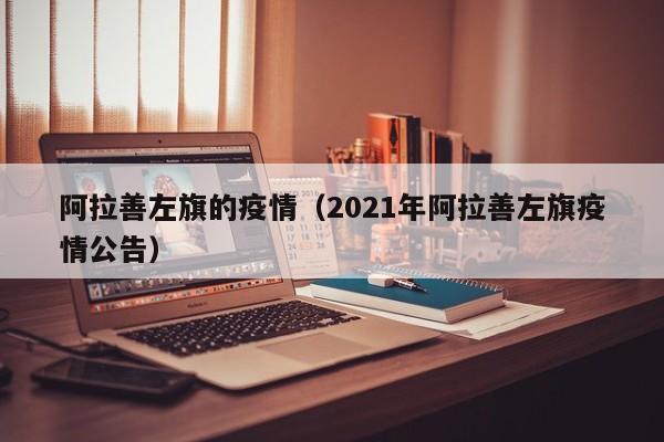 阿拉善左旗的疫情(2021年阿拉善左旗疫情公告)-图1 阿拉善左旗的疫情(2021年阿拉善左旗疫情公告)-图1