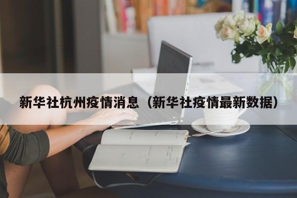 新华社杭州疫情消息（新华社疫情最新数据）-图1