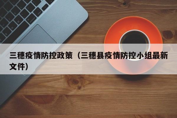 三穗疫情防控政策(三穗县疫情防控小组最新文件)-图1 三穗疫情防控政策(三穗县疫情防控小组最新文件)-图1