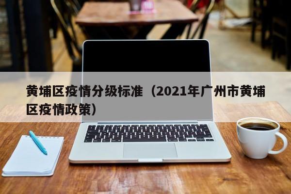 黄埔区疫情分级标准（2021年广州市黄埔区疫情政策）-图1