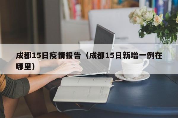 成都15日疫情报告(成都15日新增一例在哪里)-图1 成都15日疫情报告(成都15日新增一例在哪里)-图1