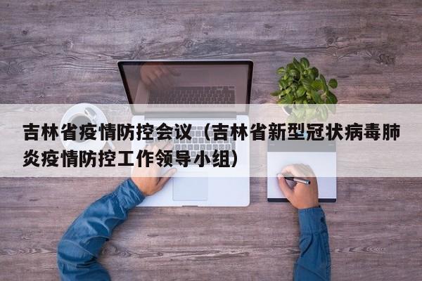 吉林省疫情防控会议(吉林省新型冠状病毒肺炎疫情防控工作领导小组)-图1 吉林省疫情防控会议(吉林省新型冠状病毒肺炎疫情防控工作领导小组)-图1