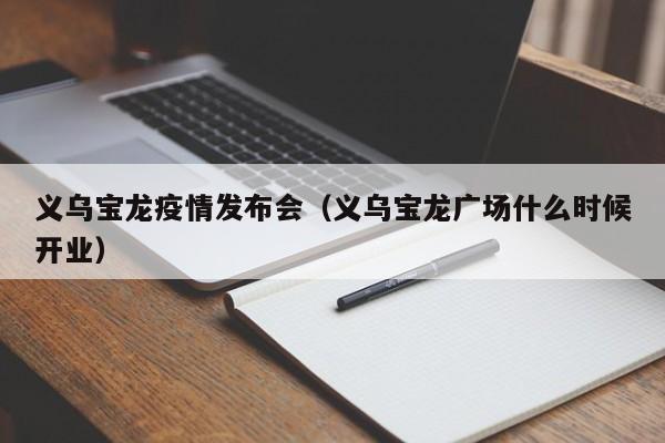 义乌宝龙疫情发布会（义乌宝龙广场什么时候开业）-图1