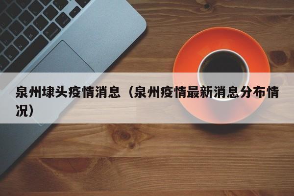 泉州埭头疫情消息(泉州疫情最新消息分布情况)-图1 泉州埭头疫情消息(泉州疫情最新消息分布情况)-图1