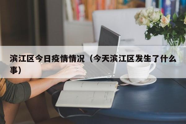 滨江区今日疫情情况（今天滨江区发生了什么事）-图1