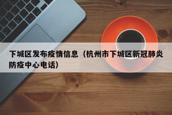 下城区发布疫情信息（杭州市下城区新冠肺炎防疫中心电话）-图1