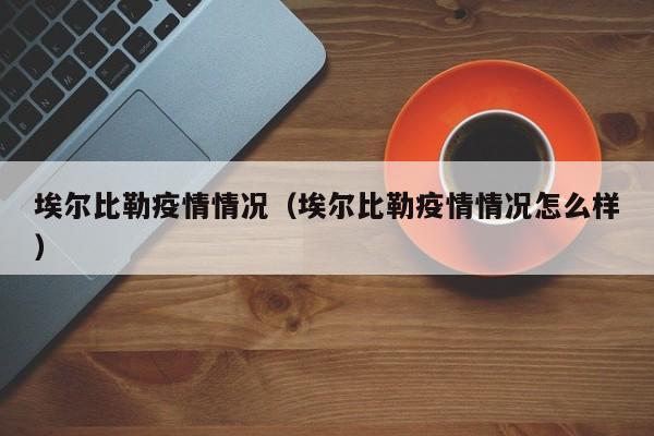 埃尔比勒疫情情况(埃尔比勒疫情情况怎么样)-图1 埃尔比勒疫情情况(埃尔比勒疫情情况怎么样)-图1
