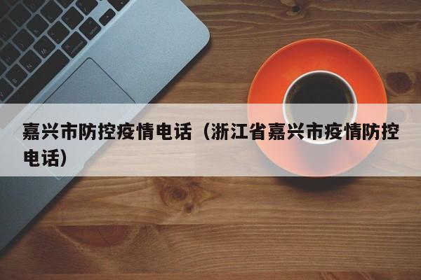 嘉兴市防控疫情电话（浙江省嘉兴市疫情防控电话）-图1