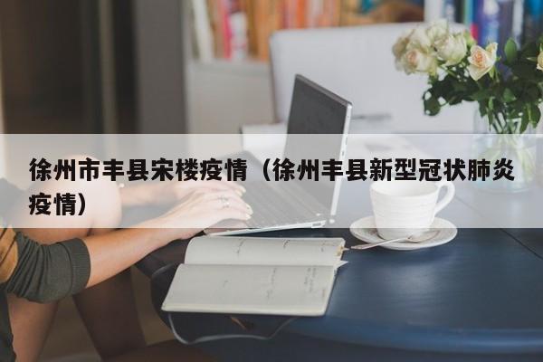 徐州市丰县宋楼疫情(徐州丰县新型冠状肺炎疫情)-图1 徐州市丰县宋楼疫情(徐州丰县新型冠状肺炎疫情)-图1