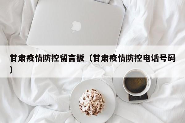 甘肃疫情防控留言板（甘肃疫情防控电话号码）-图1
